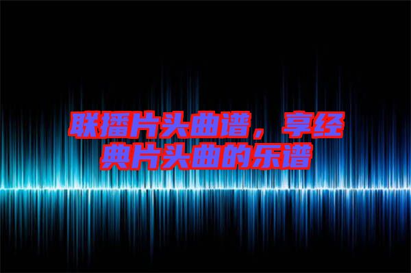 聯(lián)播片頭曲譜，享經(jīng)典片頭曲的樂譜