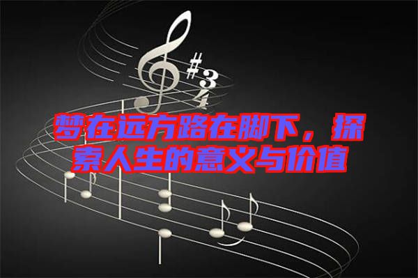 夢在遠(yuǎn)方路在腳下，探索人生的意義與價值