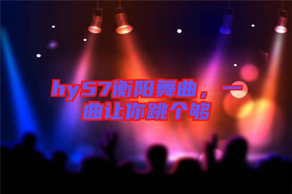 hy57衡陽舞曲，一曲讓你跳個(gè)夠