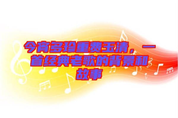 今宵多珍重費玉清，一首經(jīng)典老歌的背景和故事
