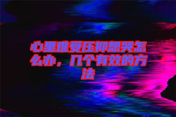 心里難受壓抑想哭怎么辦，幾個(gè)有效的方法