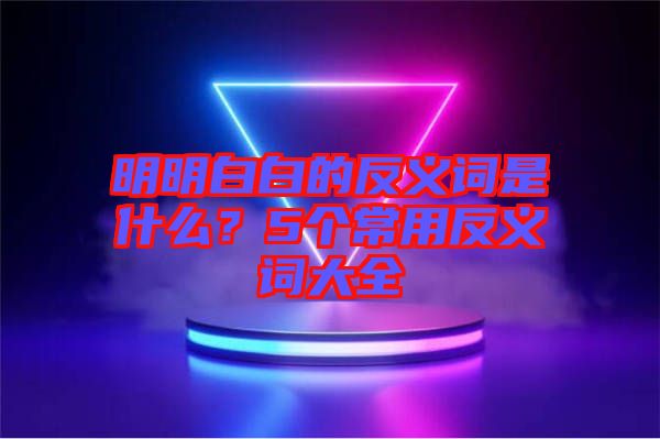 明明白白的反義詞是什么？5個常用反義詞大全