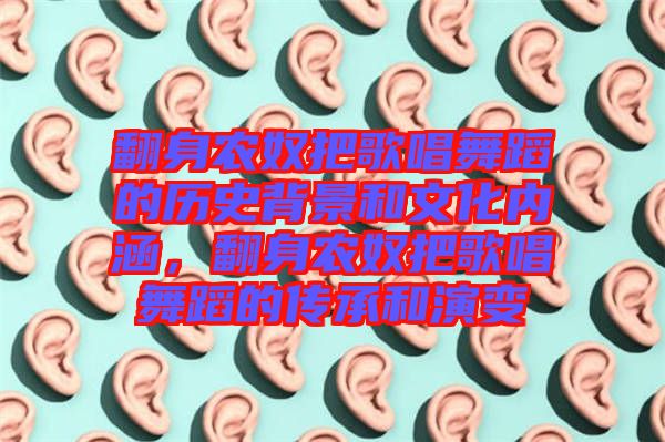 翻身農(nóng)奴把歌唱舞蹈的歷史背景和文化內(nèi)涵，翻身農(nóng)奴把歌唱舞蹈的傳承和演變