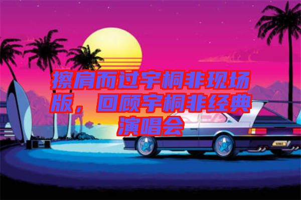 擦肩而過宇桐非現(xiàn)場版，回顧宇桐非經(jīng)典演唱會