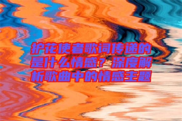 護(hù)花使者歌詞傳遞的是什么情感？深度解析歌曲中的情感主題