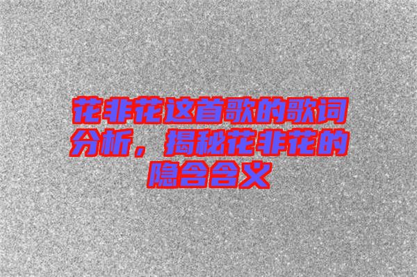 花非花這首歌的歌詞分析，揭秘花非花的隱含含義