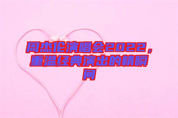 周杰倫演唱會(huì)2022，重溫經(jīng)典演出的精瞬間