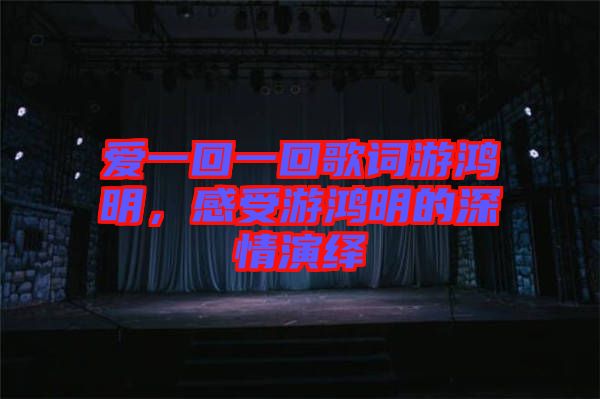 愛一回一回歌詞游鴻明，感受游鴻明的深情演繹