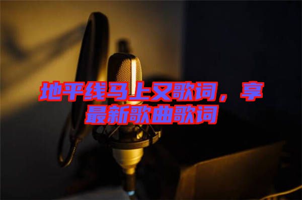 地平線馬上又歌詞，享最新歌曲歌詞
