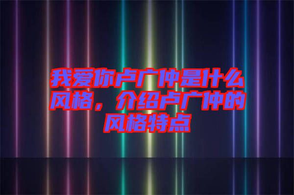 我愛你盧廣仲是什么風格，介紹盧廣仲的風格特點