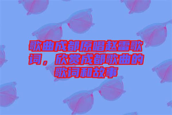 歌曲成都原唱趙雷歌詞，欣賞成都歌曲的歌詞和故事