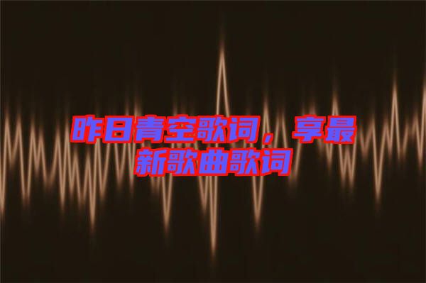 昨日青空歌詞，享最新歌曲歌詞