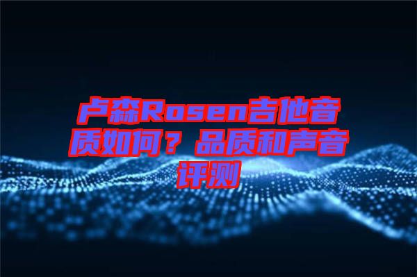 盧森Rosen吉他音質(zhì)如何？品質(zhì)和聲音評(píng)測(cè)