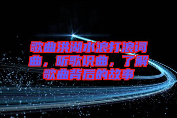 歌曲洪湖水浪打浪詞曲，聽歌識曲，了解歌曲背后的故事