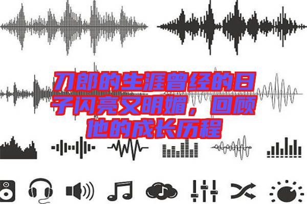 刀郎的生涯曾經的日子閃亮又明媚，回顧他的成長歷程