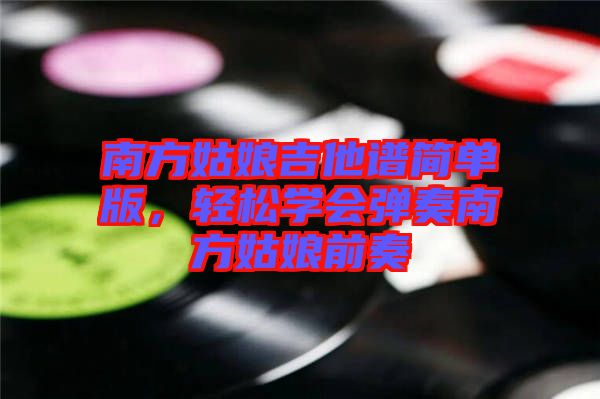 南方姑娘吉他譜簡單版，輕松學會彈奏南方姑娘前奏