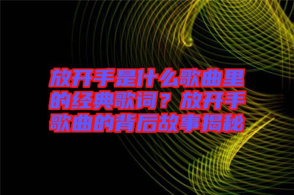 放開手是什么歌曲里的經(jīng)典歌詞？放開手歌曲的背后故事揭秘