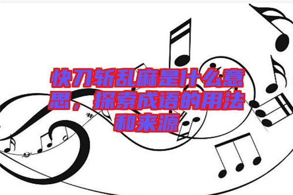 快刀斬亂麻是什么意思，探索成語的用法和來源