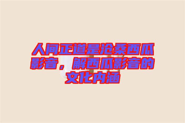 人間正道是滄桑西瓜影音，解西瓜影音的文化內(nèi)涵