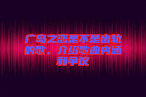 廣島之戀是不是出軌的歌，介紹歌曲內(nèi)涵和爭議