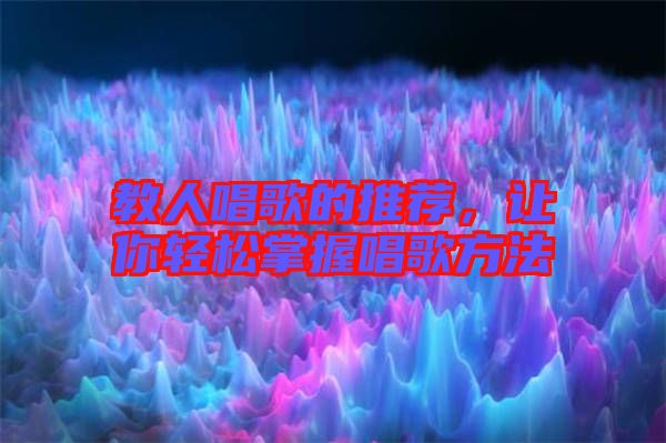教人唱歌的推薦，讓你輕松掌握唱歌方法
