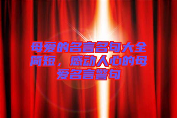 母愛(ài)的名言名句大全簡(jiǎn)短，感動(dòng)人心的母愛(ài)名言警句