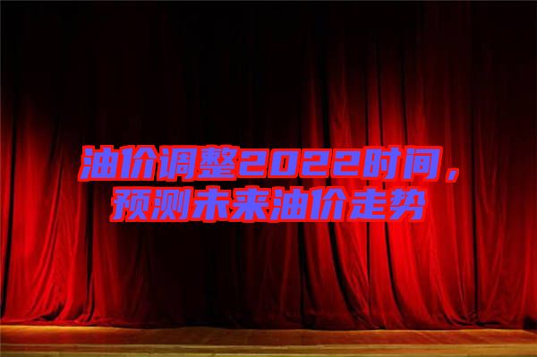 油價(jià)調(diào)整2022時(shí)間，預(yù)測未來油價(jià)走勢