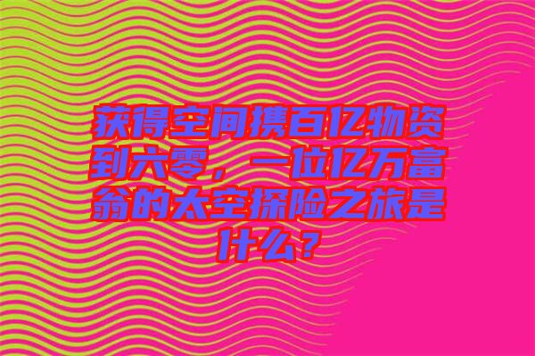 獲得空間攜百億物資到六零，一位億萬(wàn)富翁的太空探險(xiǎn)之旅是什么？