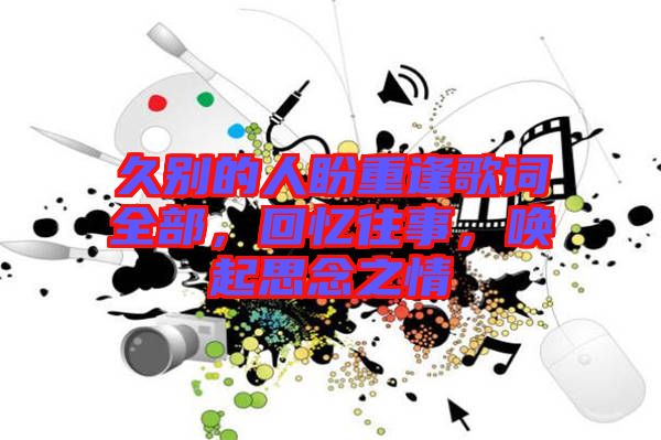 久別的人盼重逢歌詞全部，回憶往事，喚起思念之情