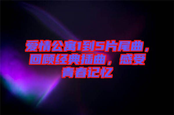 愛情公寓1到5片尾曲，回顧經典插曲，感受青春記憶