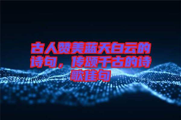 古人贊美藍(lán)天白云的詩句，傳頌千古的詩歌佳句