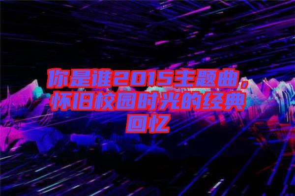 你是誰2015主題曲，懷舊校園時光的經(jīng)典回憶