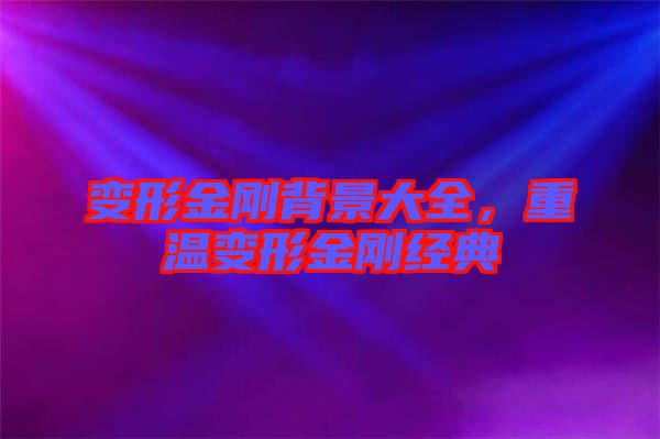 變形金剛背景大全，重溫變形金剛經(jīng)典