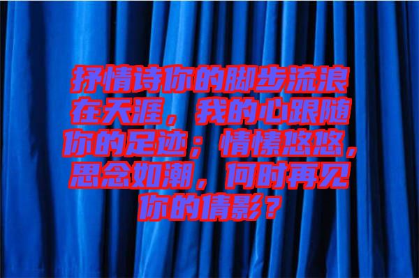 抒情詩你的腳步流浪在天涯，我的心跟隨你的足跡；情愫悠悠，思念如潮，何時再見你的倩影？