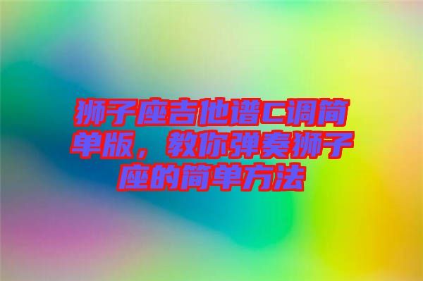 獅子座吉他譜C調(diào)簡(jiǎn)單版，教你彈奏獅子座的簡(jiǎn)單方法