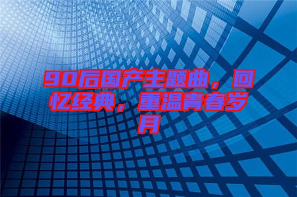 90后國(guó)產(chǎn)主題曲，回憶經(jīng)典，重溫青春歲月