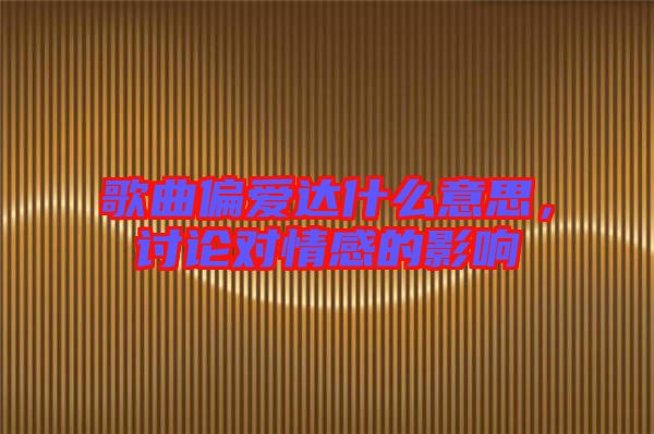 歌曲偏愛達什么意思，討論對情感的影響