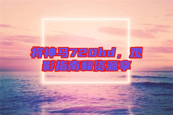 將神馬720hd，觀影指南和資源享