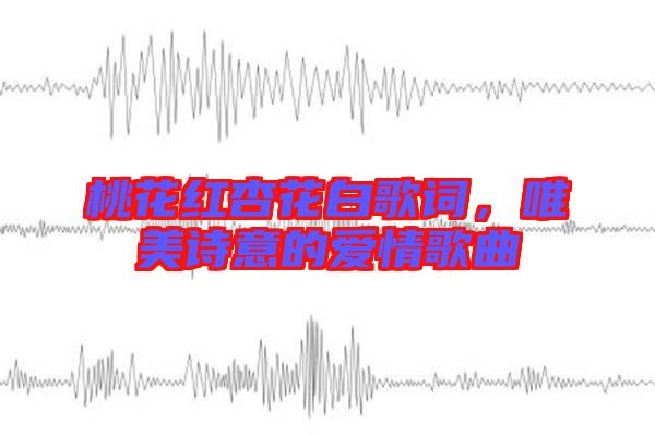 桃花紅杏花白歌詞，唯美詩意的愛情歌曲