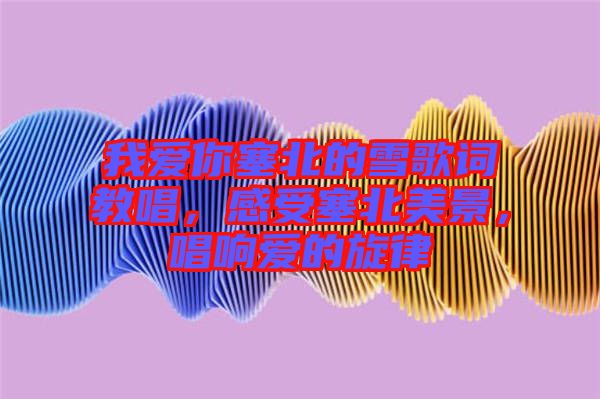 我愛你塞北的雪歌詞教唱，感受塞北美景，唱響愛的旋律