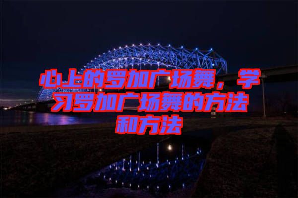 心上的羅加廣場(chǎng)舞，學(xué)習(xí)羅加廣場(chǎng)舞的方法和方法