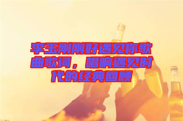 李玉剛剛好遇見(jiàn)你歌曲歌詞，唱響遇見(jiàn)時(shí)代的經(jīng)典回顧