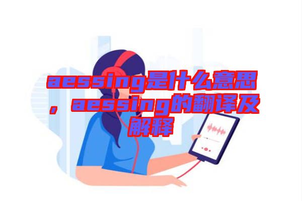 aessing是什么意思，aessing的翻譯及解釋