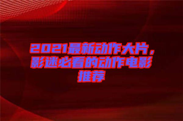 2021最新動(dòng)作大片，影迷必看的動(dòng)作電影推薦