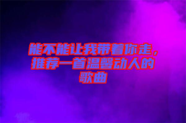 能不能讓我?guī)е阕?，推薦一首溫馨動人的歌曲