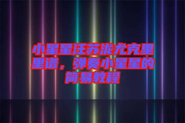 小星星汪蘇瀧尤克里里譜，彈奏小星星的簡(jiǎn)易教程