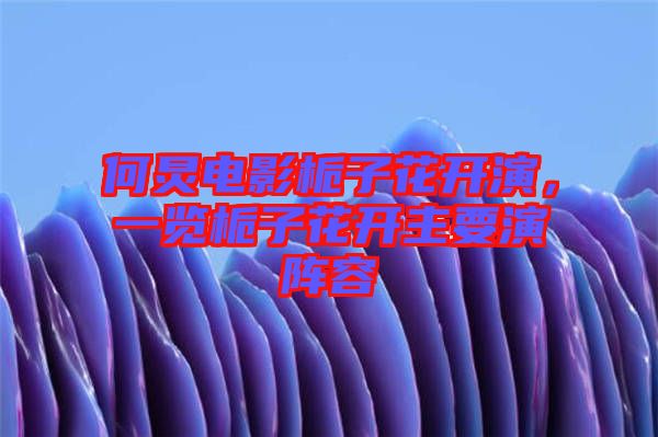 何炅電影梔子花開(kāi)演，一覽梔子花開(kāi)主要演陣容