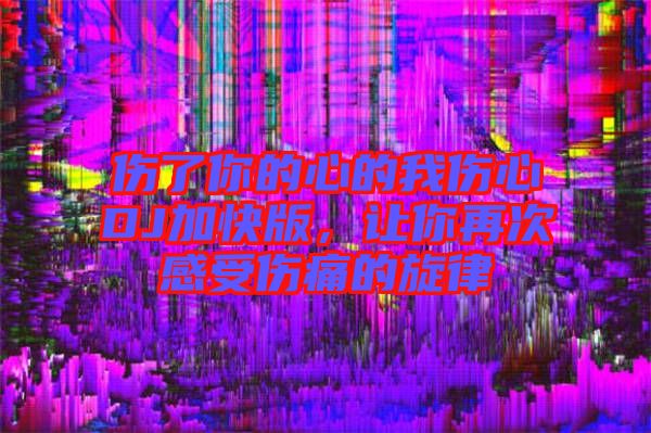 傷了你的心的我傷心DJ加快版，讓你再次感受傷痛的旋律