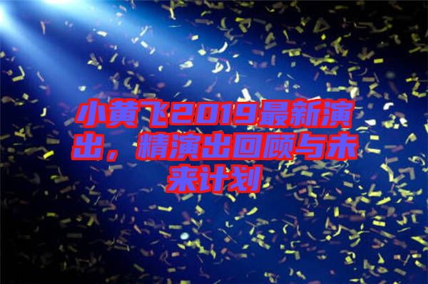 小黃飛2019最新演出，精演出回顧與未來(lái)計(jì)劃