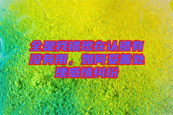 全是我錯現(xiàn)在認(rèn)錯有沒有用，如何妥善處理感情糾紛